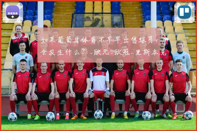 如果葡萄牙体育不早早出售球员，会发生什么？_欧元_欧冠_里斯本竞技