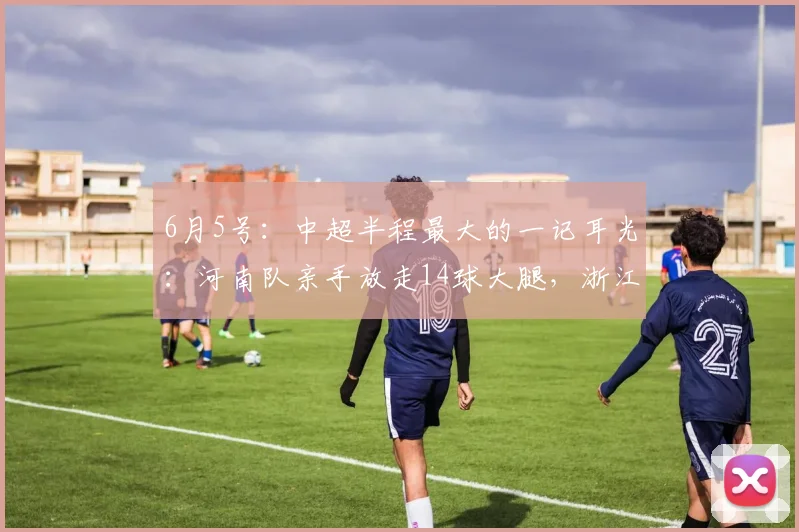 6月5号:中超半程最大的一记耳光:河南队亲手放走14球大腿,浙江队弯腰就捡_卡多索_赛季_进球数