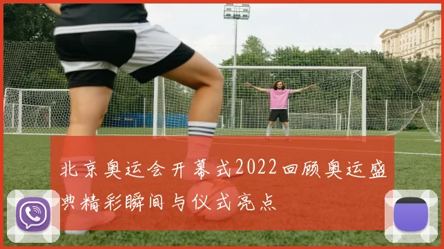 北京奥运会开幕式2022回顾奥运盛典精彩瞬间与仪式亮点