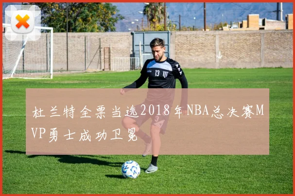 杜兰特全票当选2018年NBA总决赛MVP勇士成功卫冕