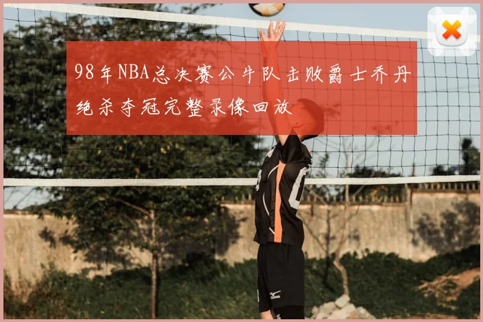 98年NBA总决赛公牛队击败爵士乔丹绝杀夺冠完整录像回放