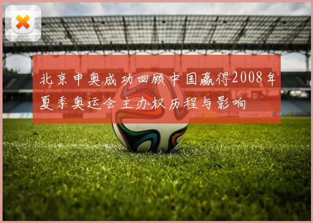 北京申奥成功回顾中国赢得2008年夏季奥运会主办权历程与影响