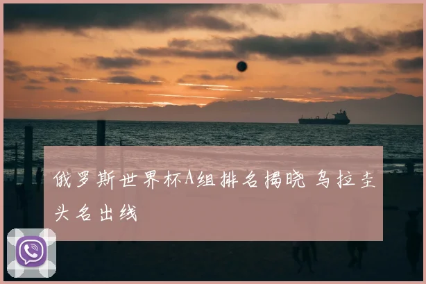俄罗斯世界杯A组排名揭晓 乌拉圭头名出线