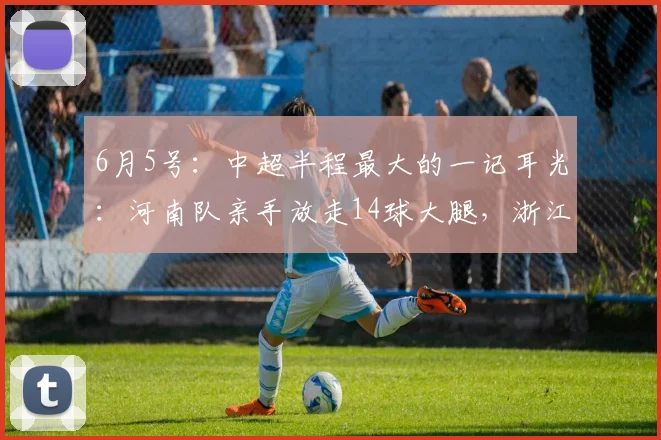 6月5号:中超半程最大的一记耳光:河南队亲手放走14球大腿,浙江队弯腰就捡_卡多索_赛季_进球数