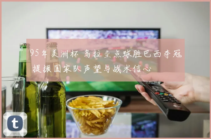 95年美洲杯 乌拉圭点球胜巴西夺冠 提振国家队声望与战术信心