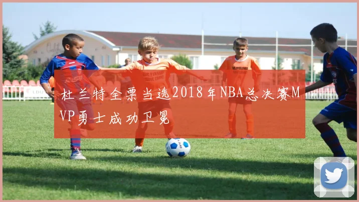 杜兰特全票当选2018年NBA总决赛MVP勇士成功卫冕