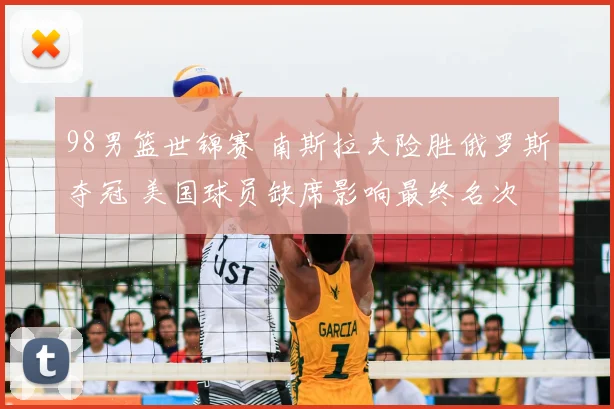 98男篮世锦赛 南斯拉夫险胜俄罗斯夺冠 美国球员缺席影响最终名次
