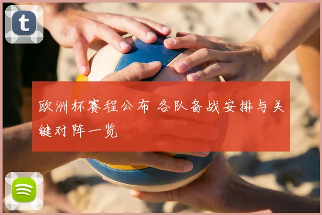 欧洲杯赛程公布 各队备战安排与关键对阵一览
