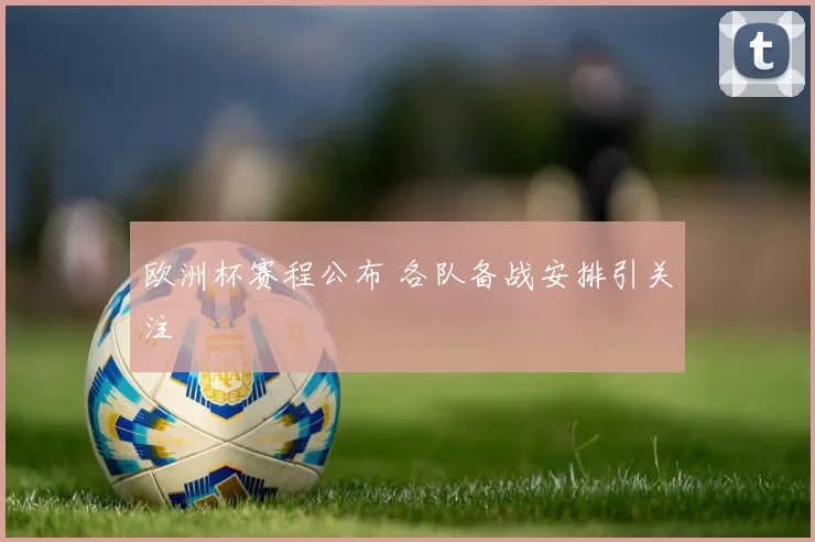 欧洲杯赛程公布 各队备战安排引关注