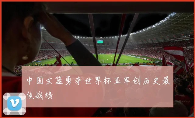 中国女篮勇夺世界杯亚军创历史最佳战绩